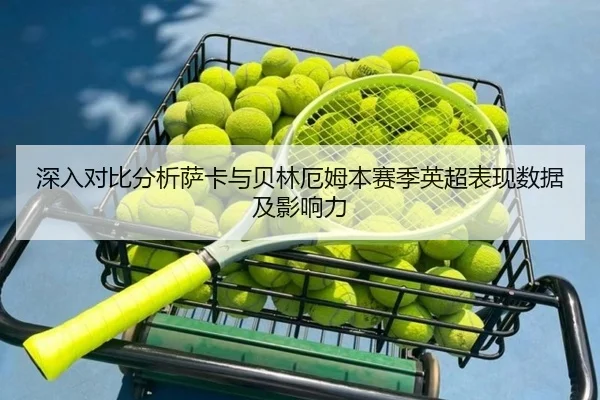 深入对比分析萨卡与贝林厄姆本赛季英超表现数据及影响力