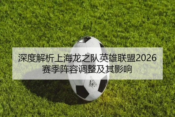深度解析上海龙之队英雄联盟2026赛季阵容调整及其影响